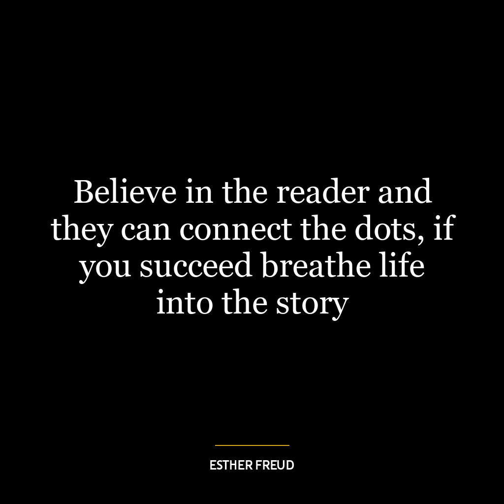 Believe in the reader and they can connect the dots, if you succeed breathe life into the story