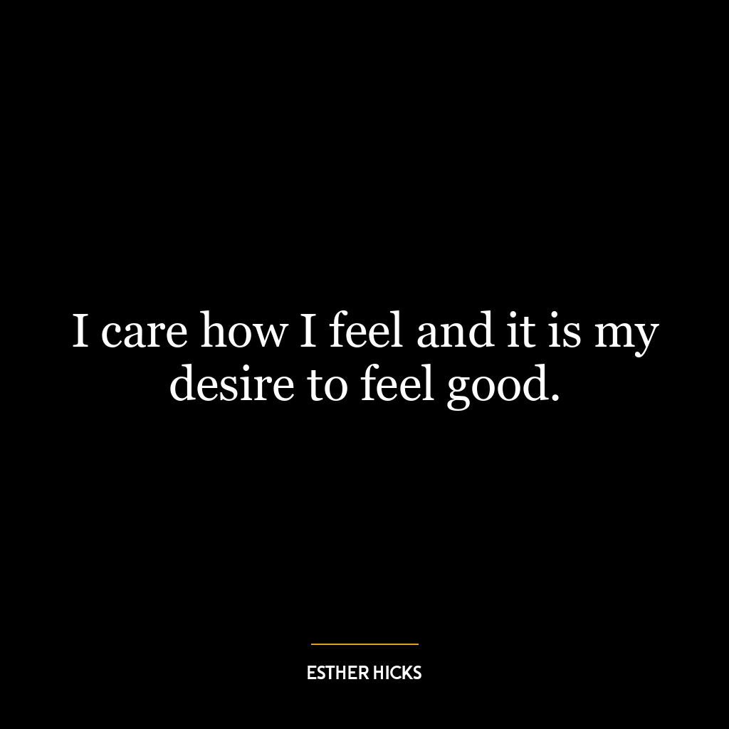 I care how I feel and it is my desire to feel good.