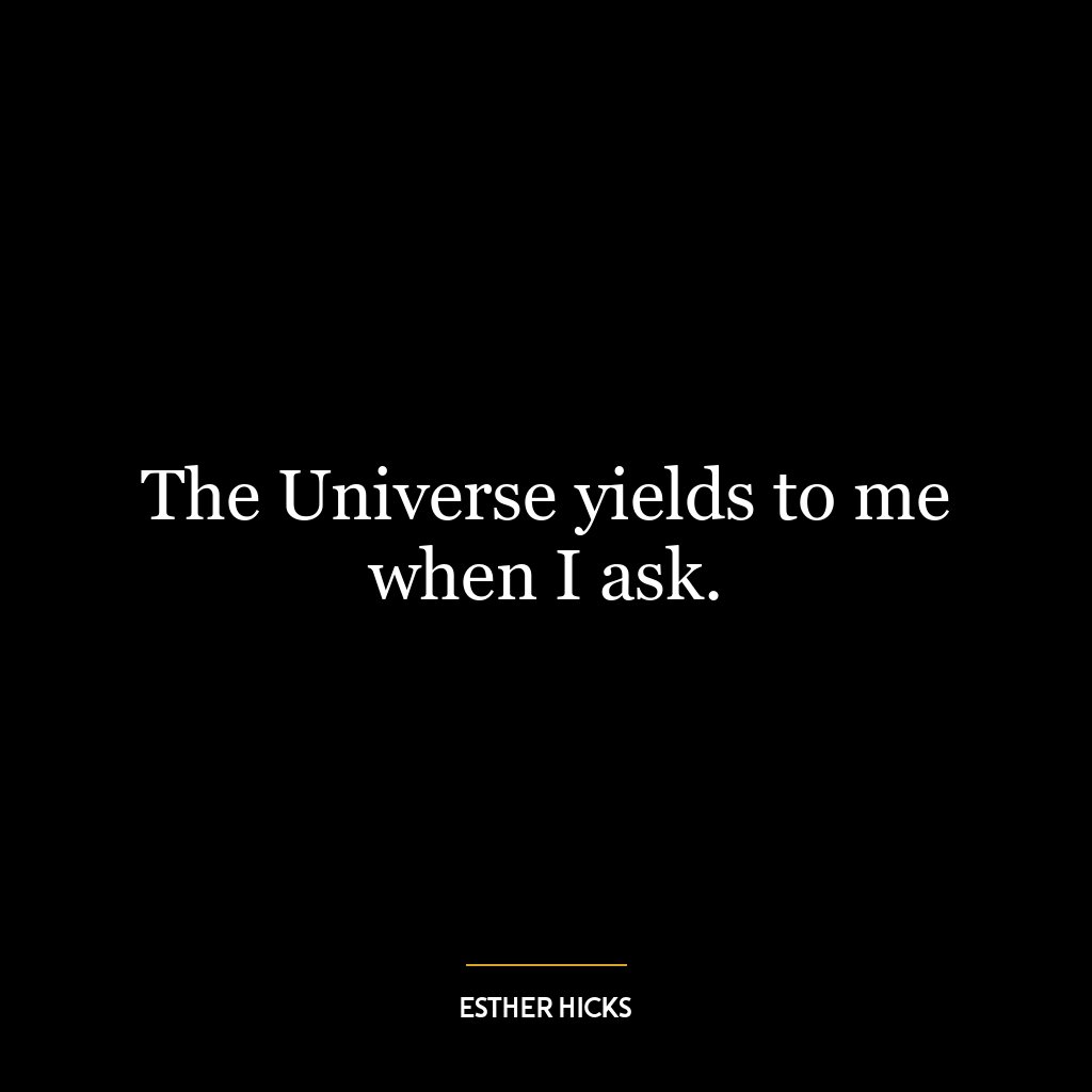 The Universe yields to me when I ask.