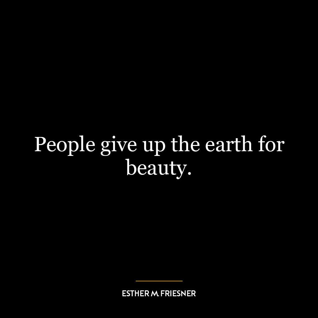 People give up the earth for beauty.