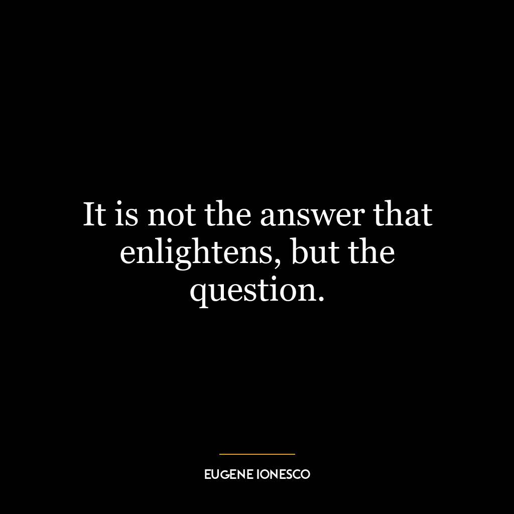 It is not the answer that enlightens, but the question.