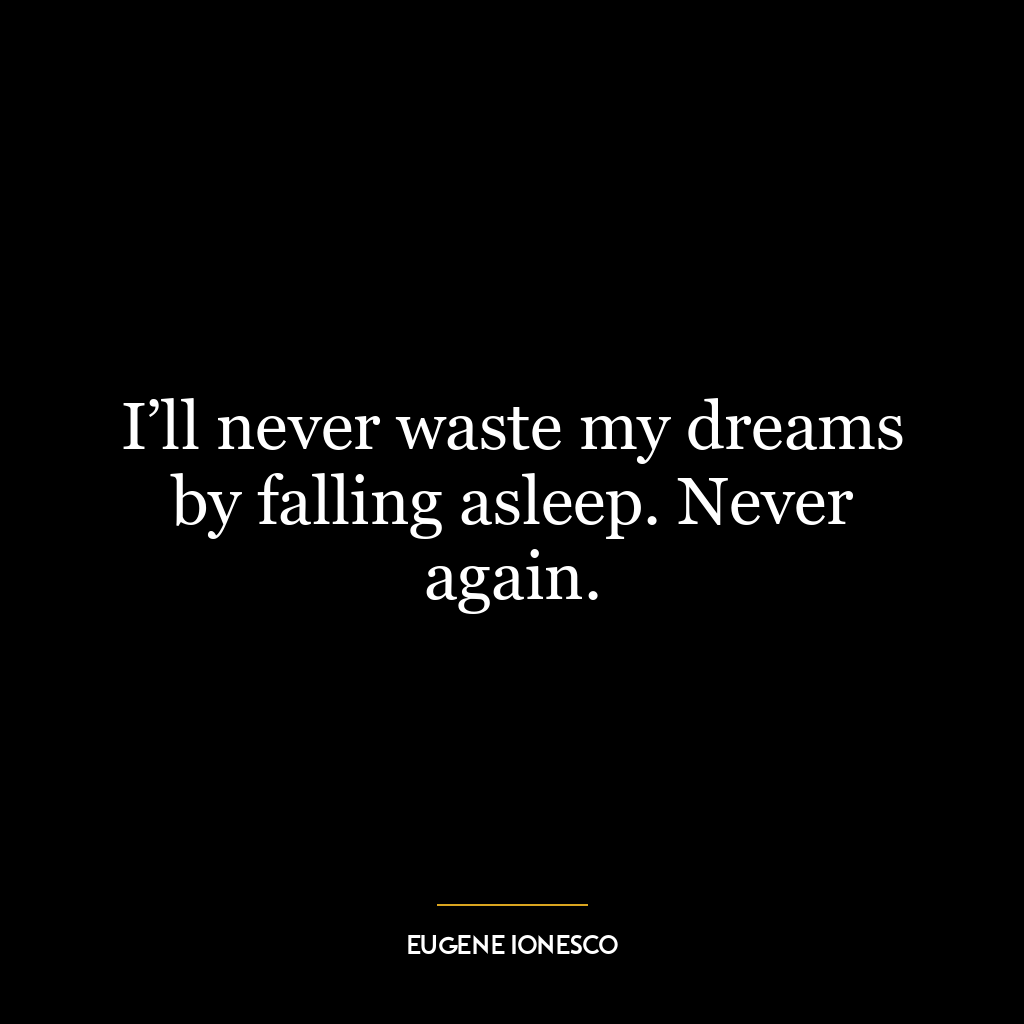 I’ll never waste my dreams by falling asleep. Never again.