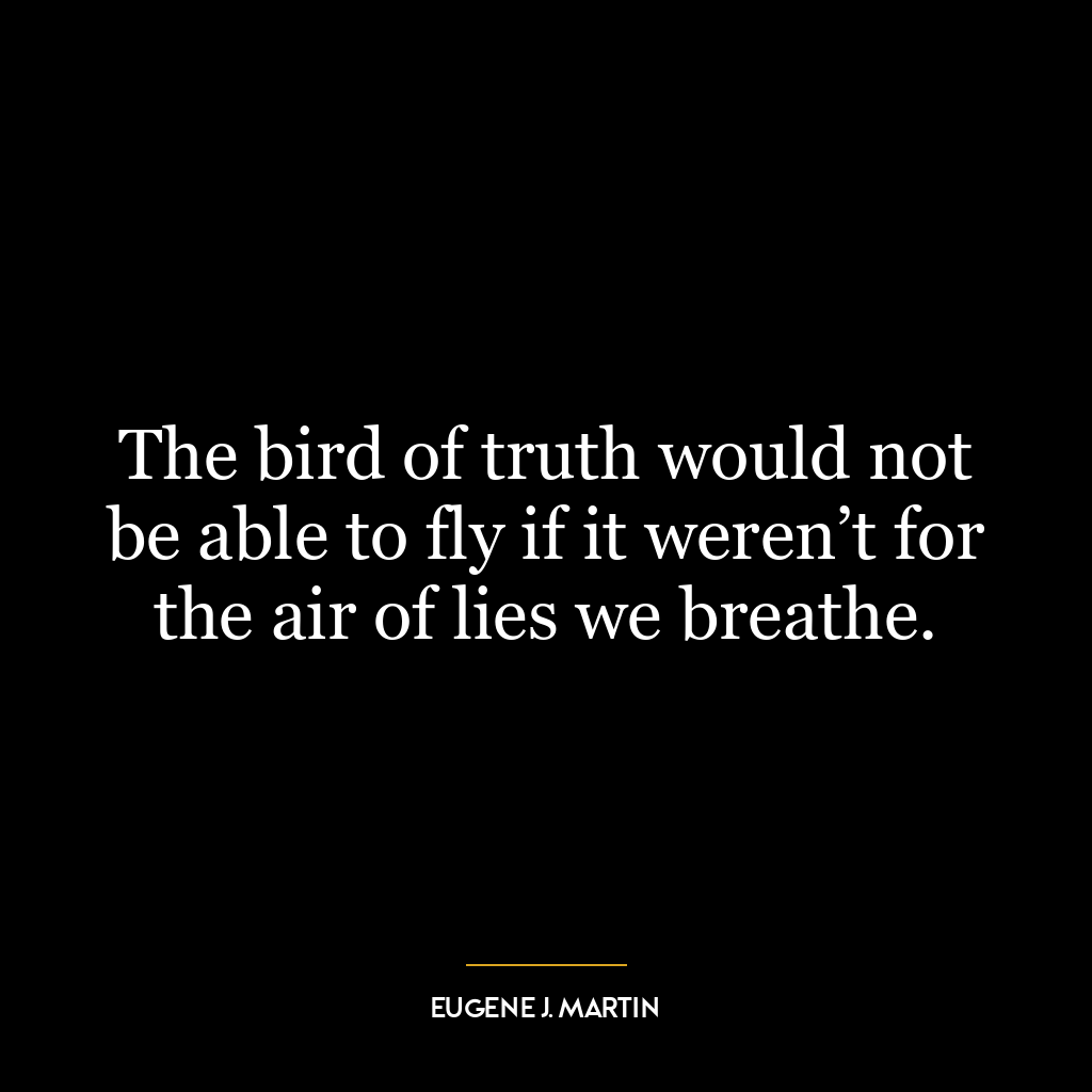 The bird of truth would not be able to fly if it weren’t for the air of lies we breathe.