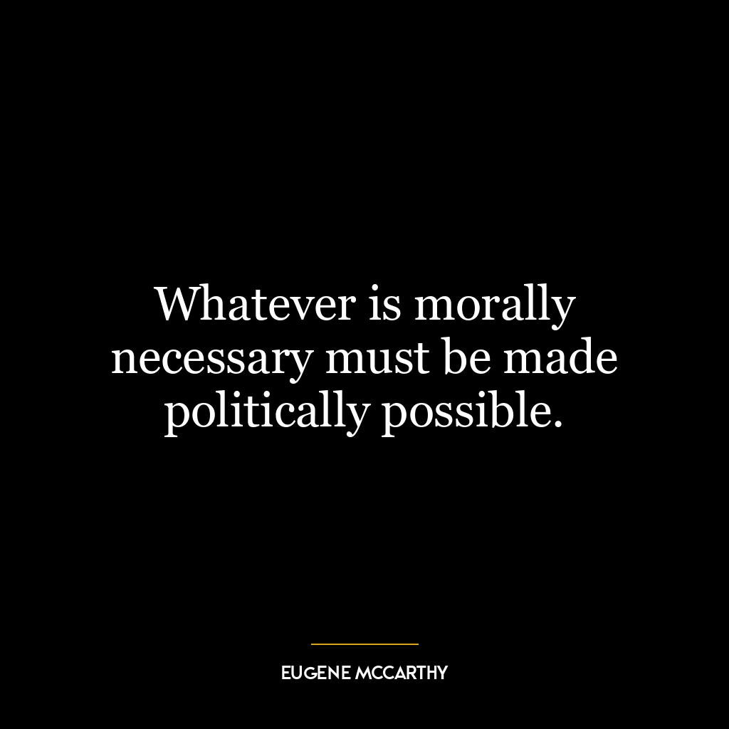 Whatever is morally necessary must be made politically possible.