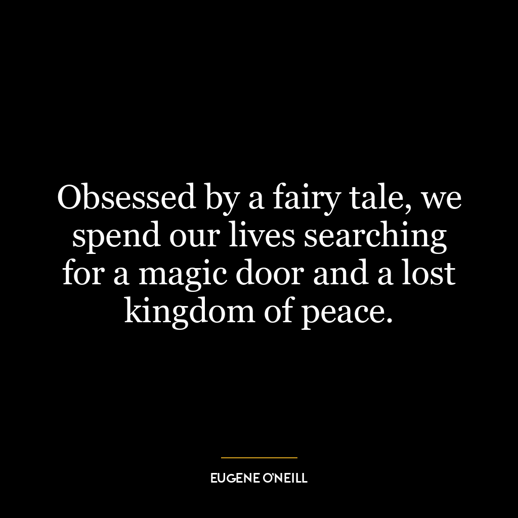 Obsessed by a fairy tale, we spend our lives searching for a magic door and a lost kingdom of peace.