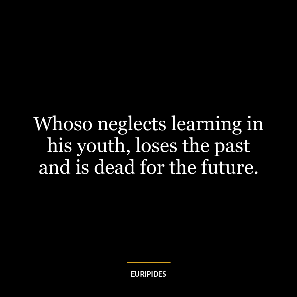 Whoso neglects learning in his youth, loses the past and is dead for the future.