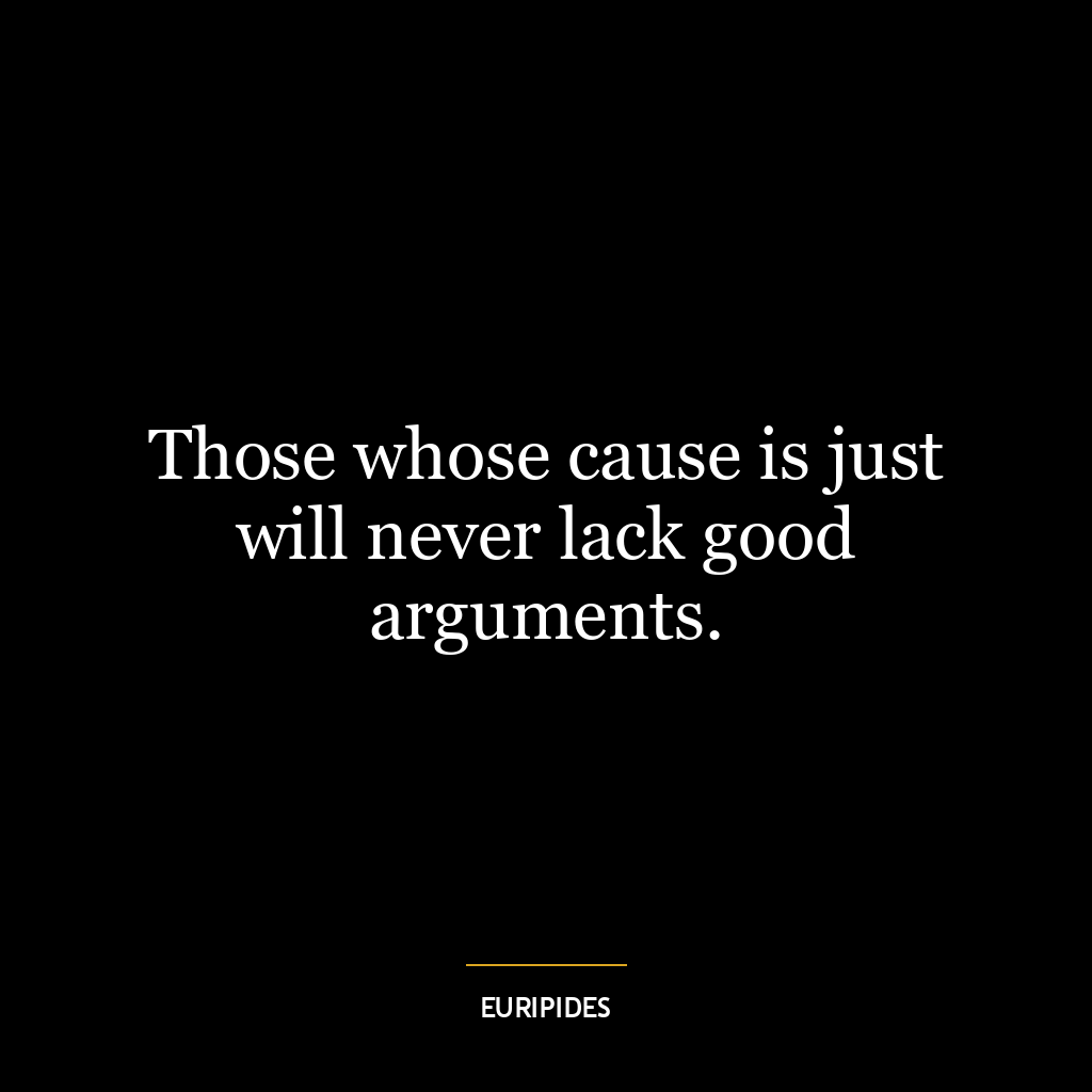 Those whose cause is just will never lack good arguments.