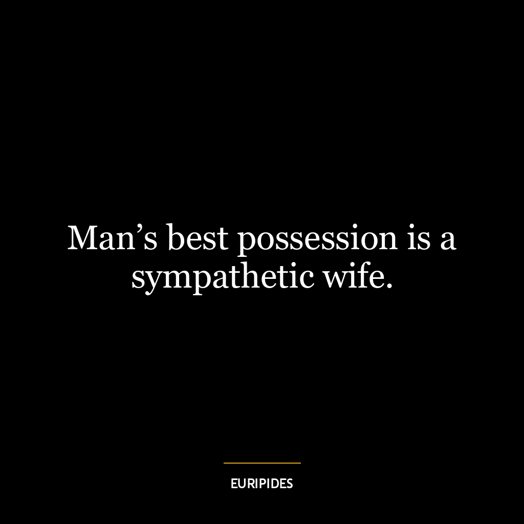 Man’s best possession is a sympathetic wife.