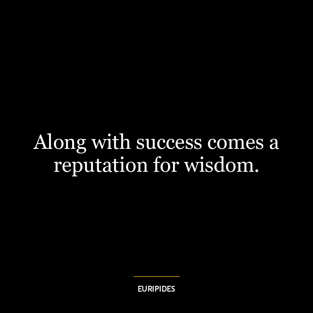 Along with success comes a reputation for wisdom.