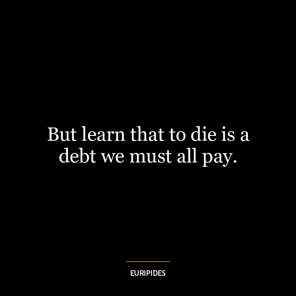 But learn that to die is a debt we must all pay.