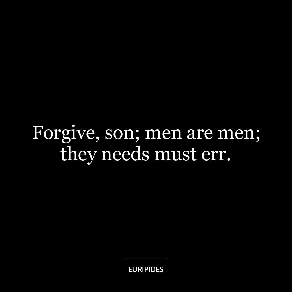 Forgive, son; men are men; they needs must err.