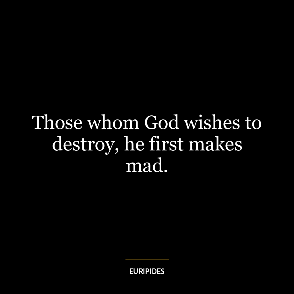 Those whom God wishes to destroy, he first makes mad.