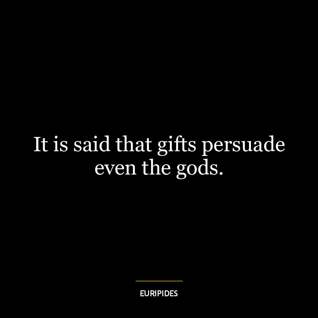 It is said that gifts persuade even the gods.