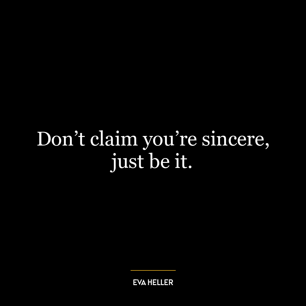 Don’t claim you’re sincere, just be it.