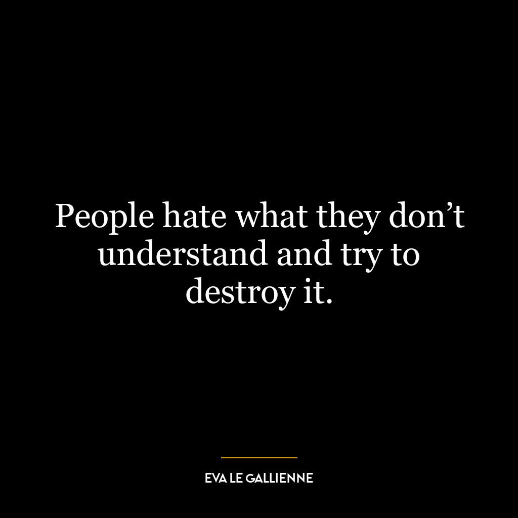 People hate what they don’t understand and try to destroy it.