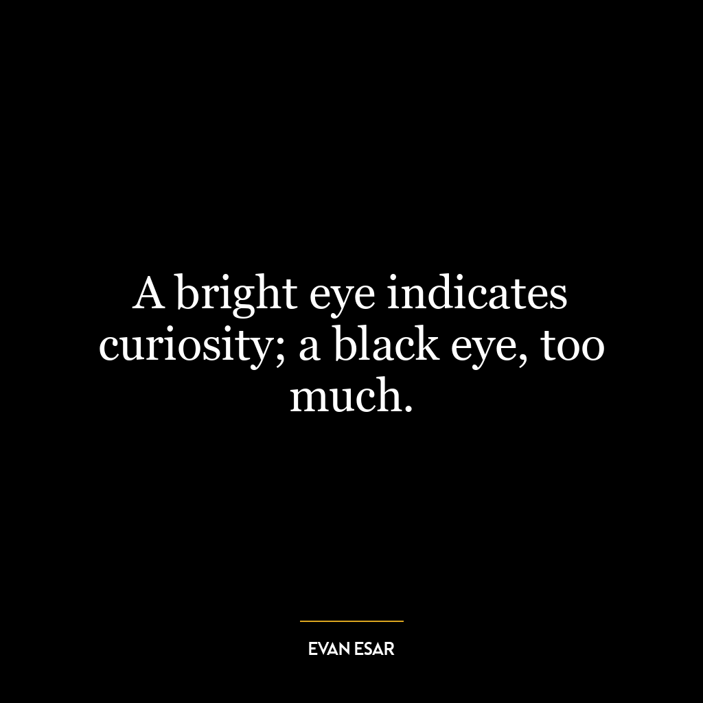 A bright eye indicates curiosity; a black eye, too much.