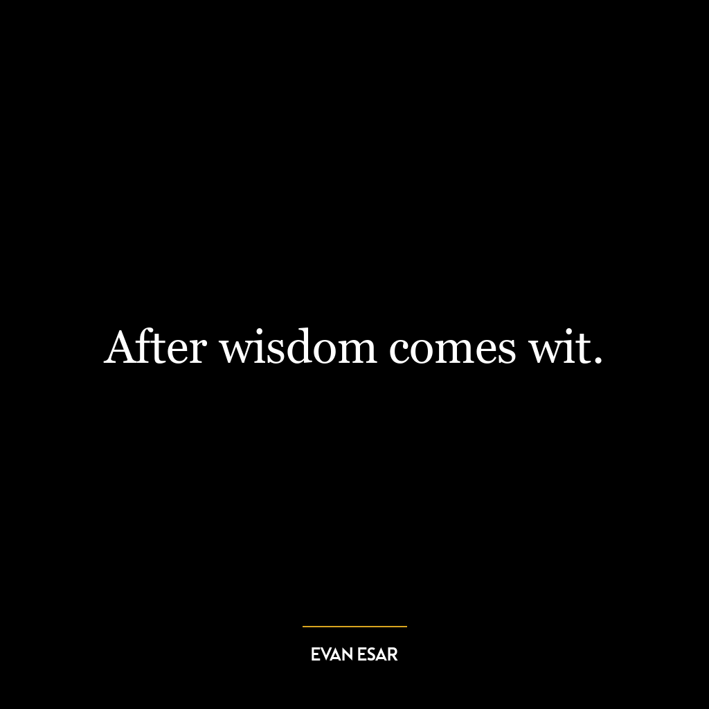 After wisdom comes wit.