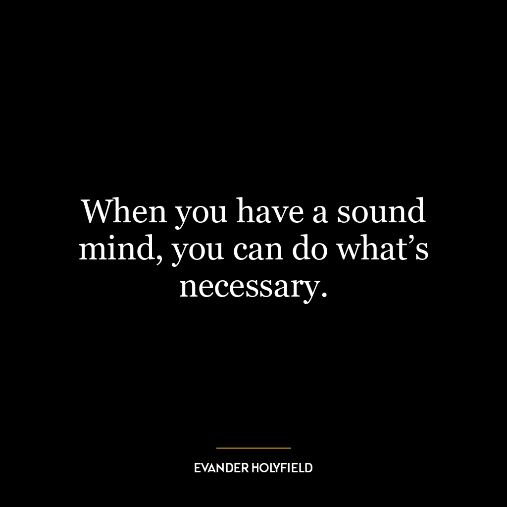 When you have a sound mind, you can do what’s necessary.