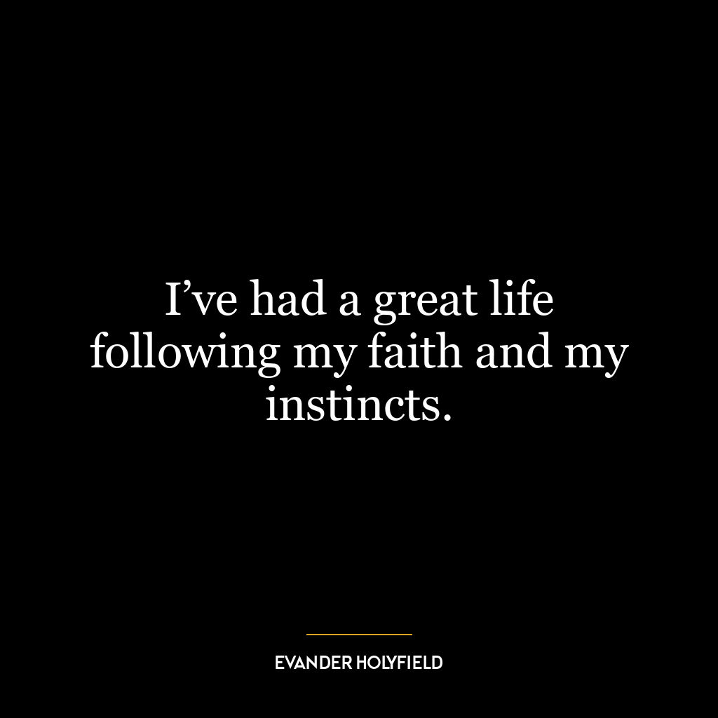 I’ve had a great life following my faith and my instincts.