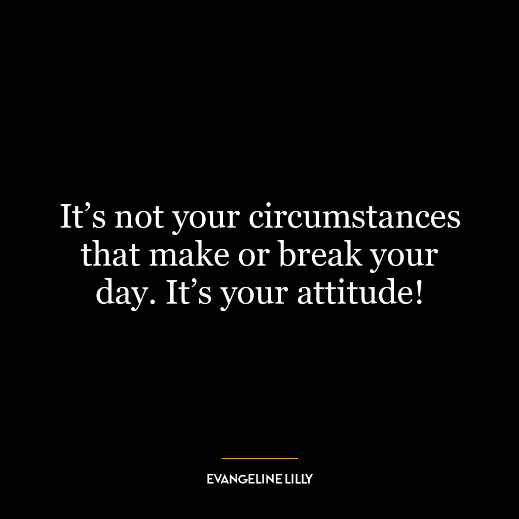 It’s not your circumstances that make or break your day. It’s your attitude!