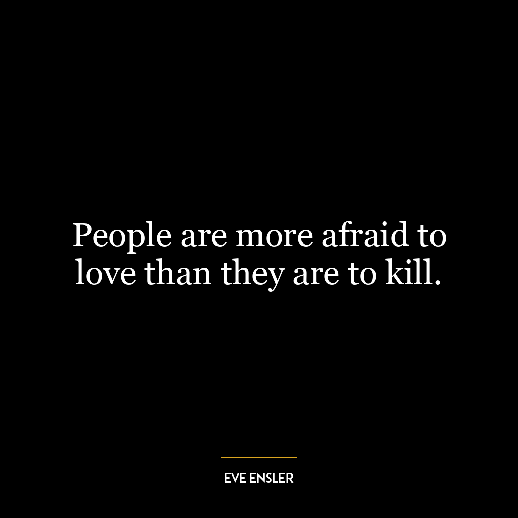 People are more afraid to love than they are to kill.