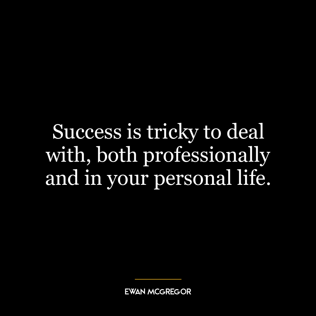 Success is tricky to deal with, both professionally and in your personal life.