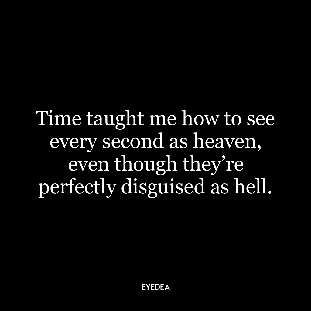 Time taught me how to see every second as heaven, even though they’re perfectly disguised as hell.