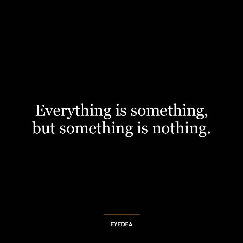 Everything is something, but something is nothing.