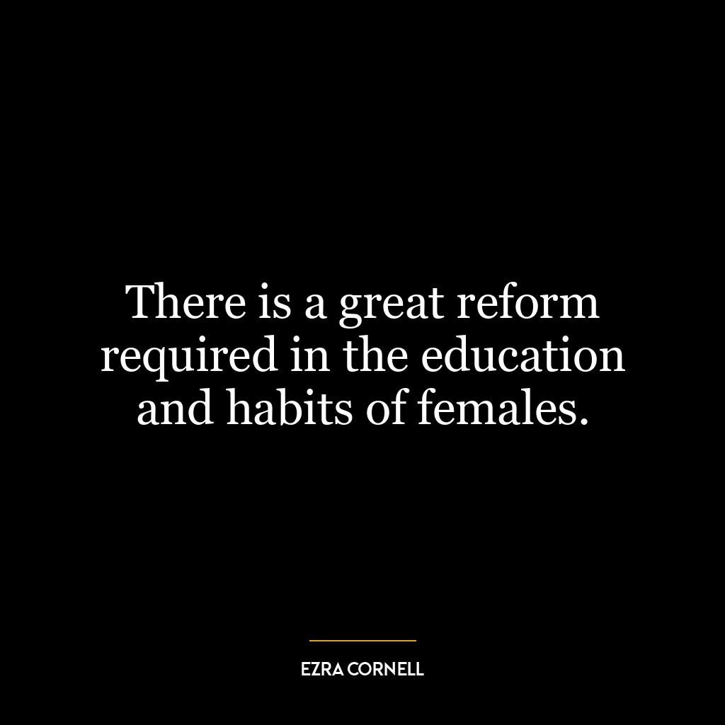 There is a great reform required in the education and habits of females.