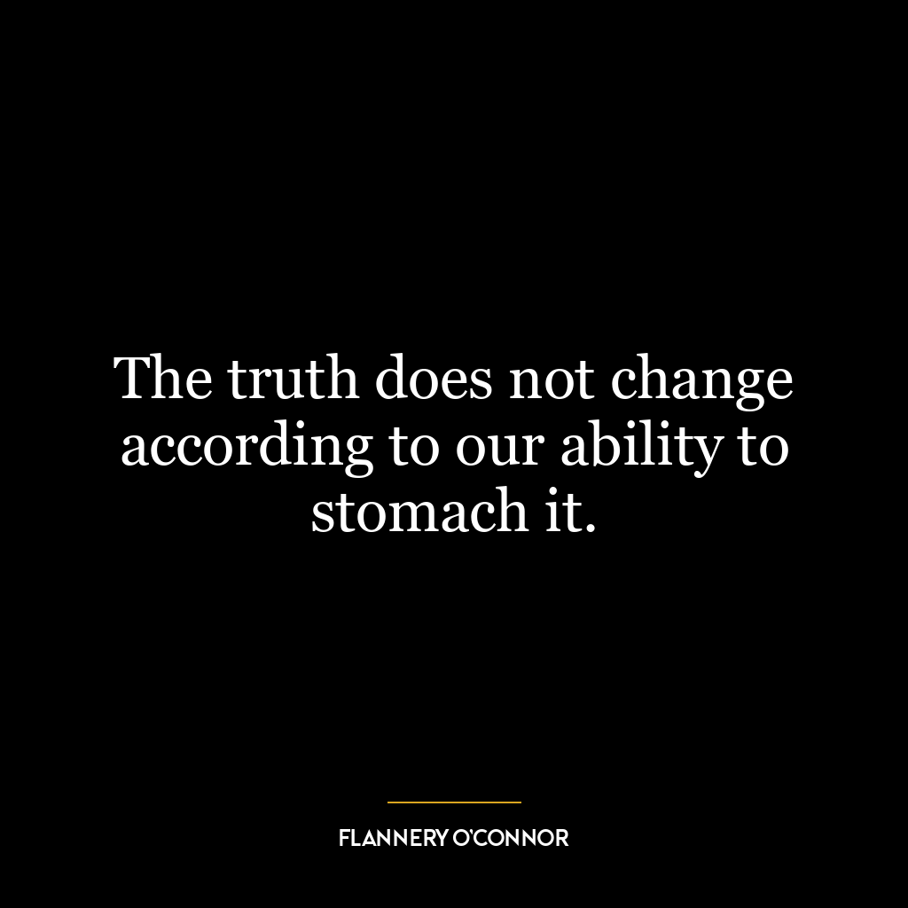 The truth does not change according to our ability to stomach it.