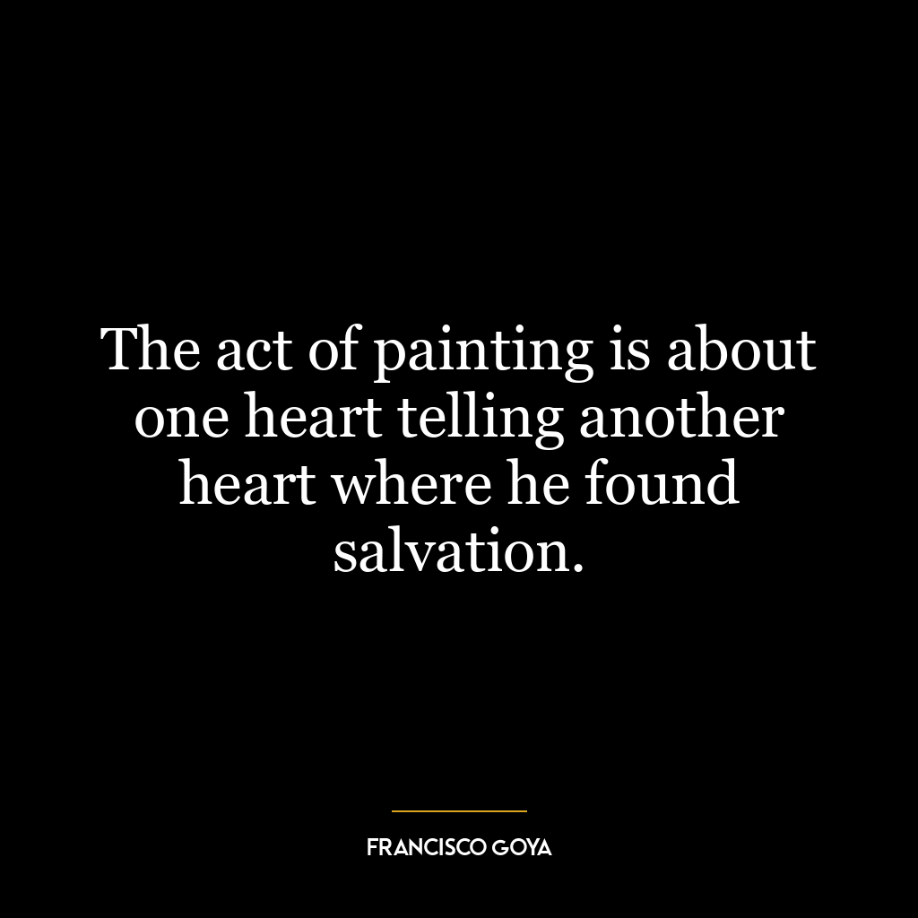 The act of painting is about one heart telling another heart where he found salvation.