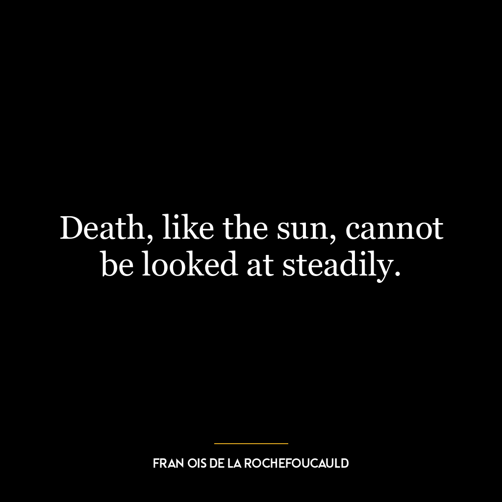 Death, like the sun, cannot be looked at steadily.