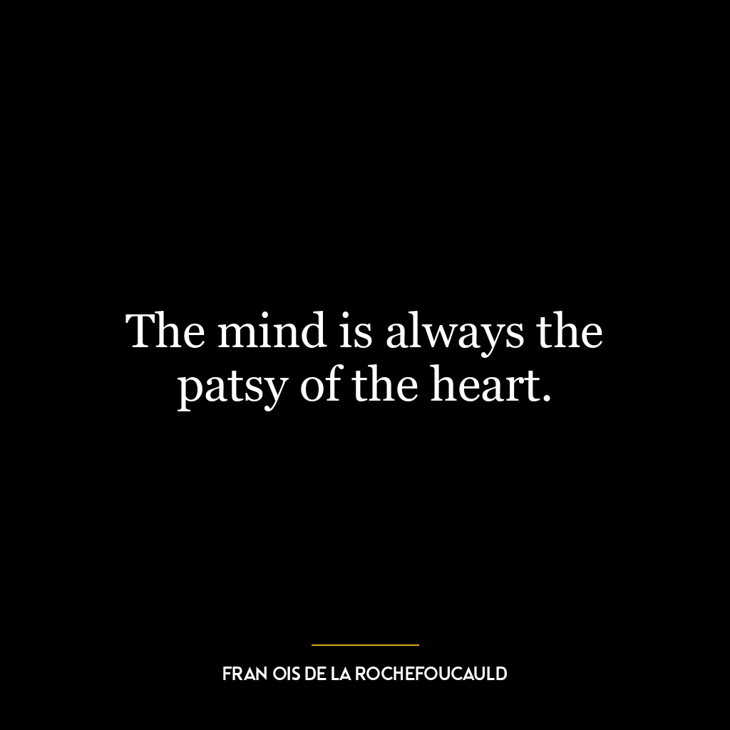 The mind is always the patsy of the heart.