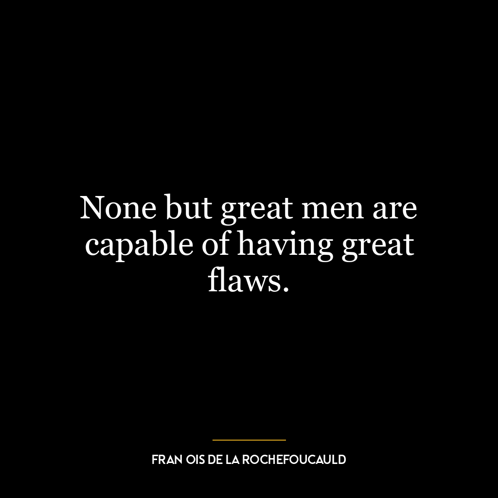 None but great men are capable of having great flaws.