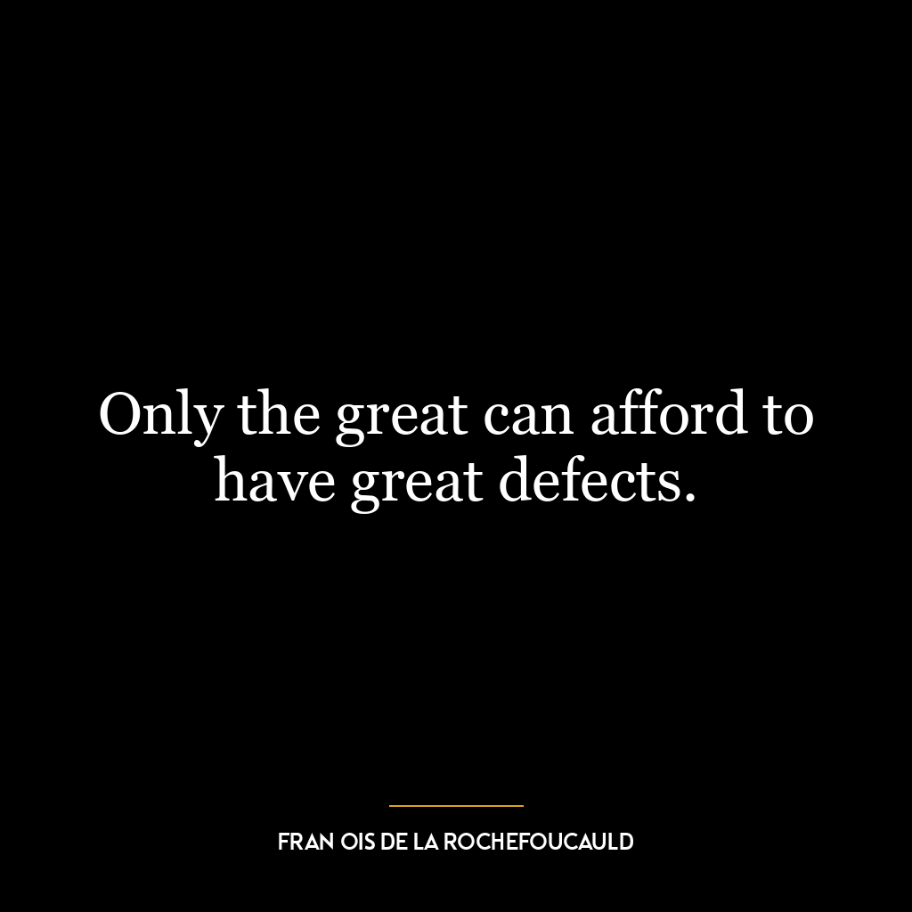 Only the great can afford to have great defects.