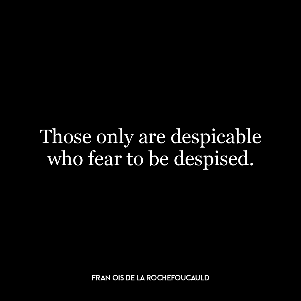 Those only are despicable who fear to be despised.