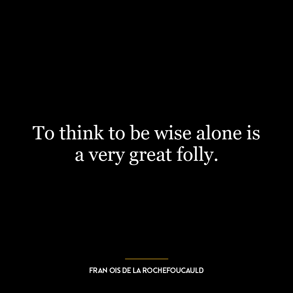 To think to be wise alone is a very great folly.