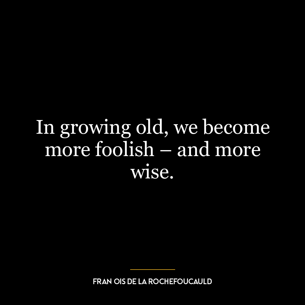 In growing old, we become more foolish – and more wise.