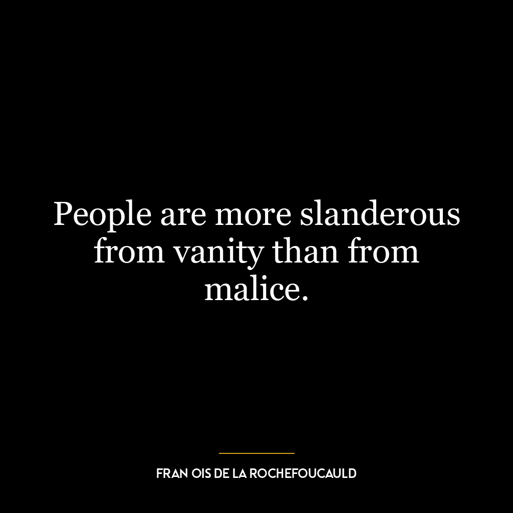 People are more slanderous from vanity than from malice.