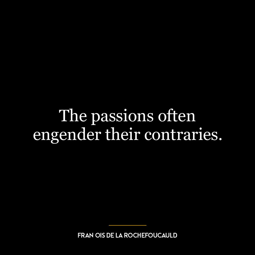 The passions often engender their contraries.