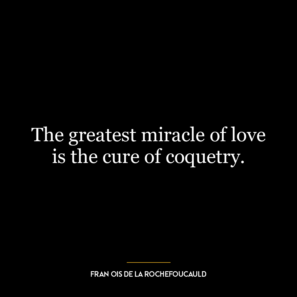 The greatest miracle of love is the cure of coquetry.