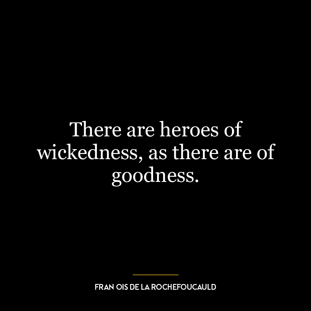 There are heroes of wickedness, as there are of goodness.