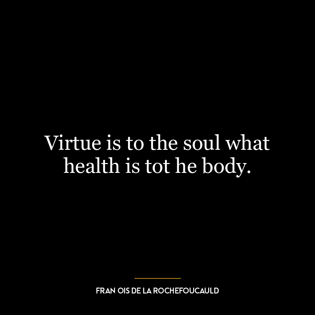 Virtue is to the soul what health is tot he body.