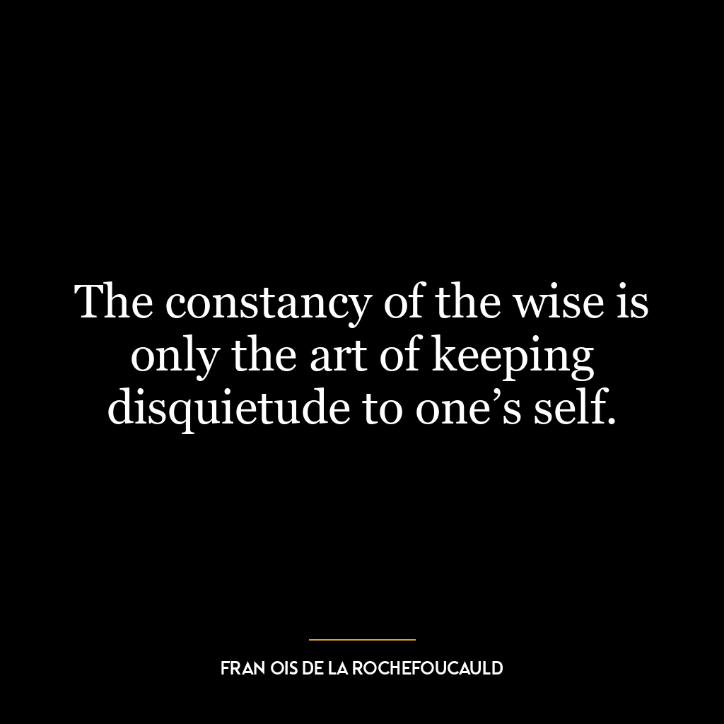 The constancy of the wise is only the art of keeping disquietude to one’s self.