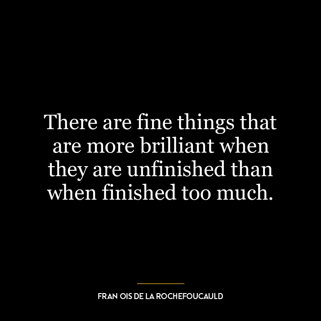 There are fine things that are more brilliant when they are unfinished than when finished too much.