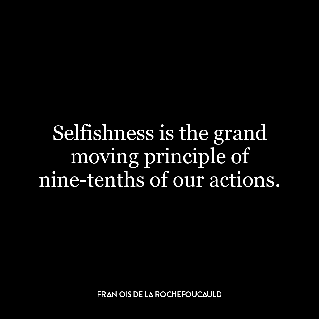 Selfishness is the grand moving principle of nine-tenths of our actions.