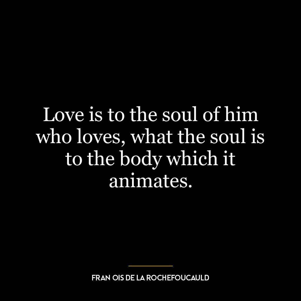 Love is to the soul of him who loves, what the soul is to the body which it animates.