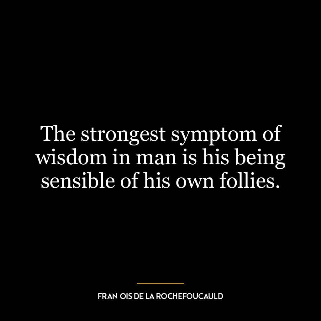 The strongest symptom of wisdom in man is his being sensible of his own follies.