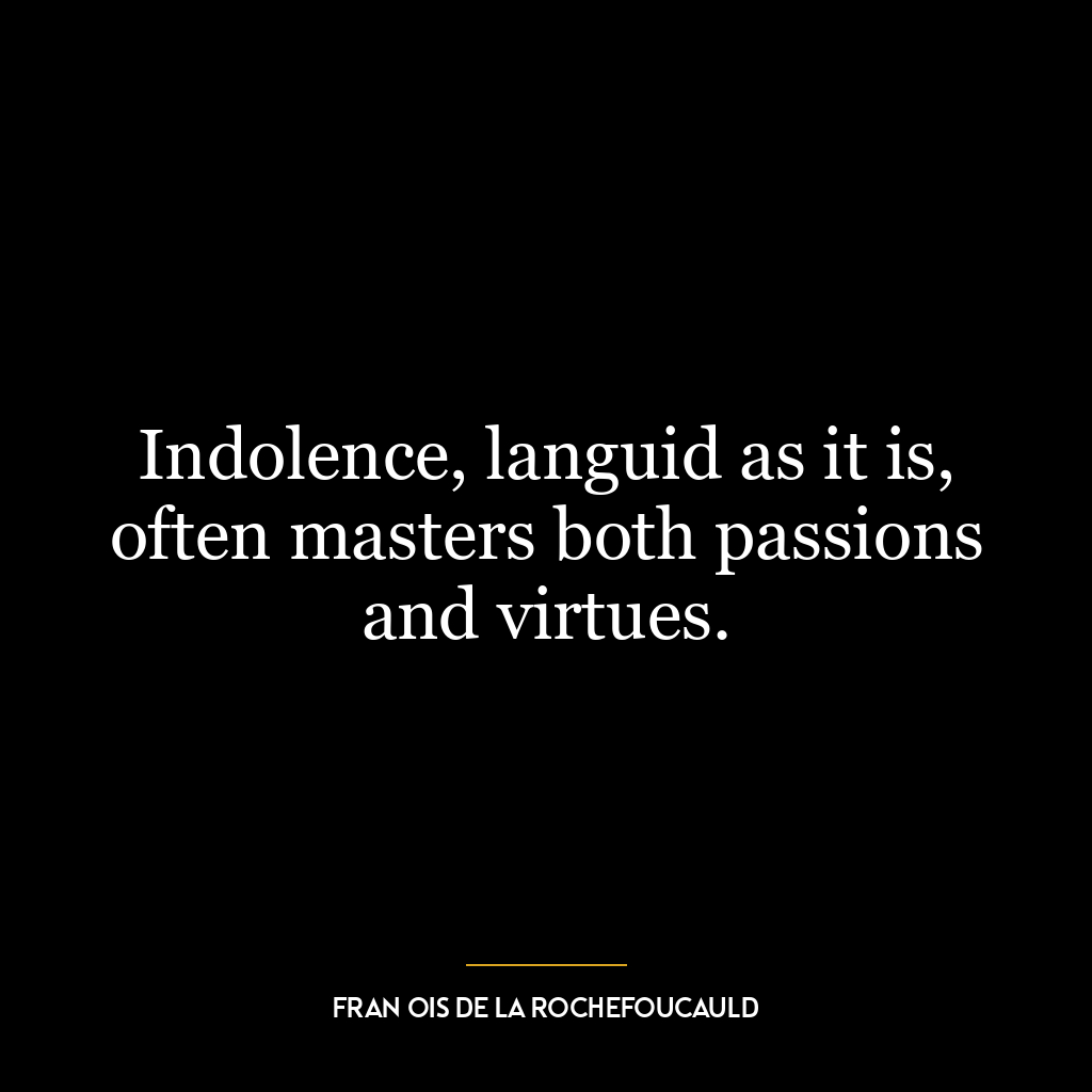 Indolence, languid as it is, often masters both passions and virtues.