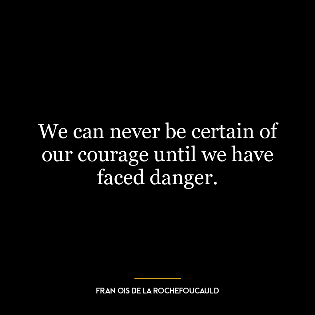 We can never be certain of our courage until we have faced danger.